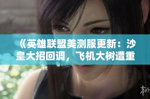 《英雄联盟美测服更新：沙皇大招回调，飞机大树遭重削》