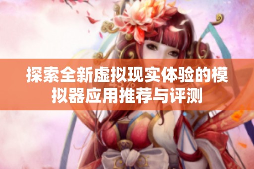探索全新虚拟现实体验的模拟器应用推荐与评测