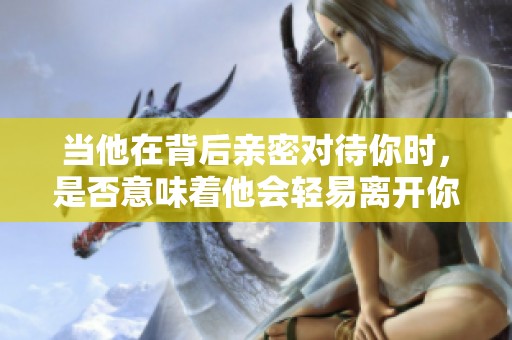当他在背后亲密对待你时，是否意味着他会轻易离开你
