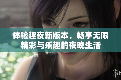 体验趣夜新版本，畅享无限精彩与乐趣的夜晚生活