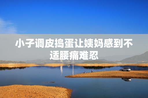 小子调皮捣蛋让姨妈感到不适腰痛难忍