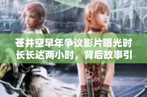 苍井空早年争议影片曝光时长长达两小时，背后故事引发热议
