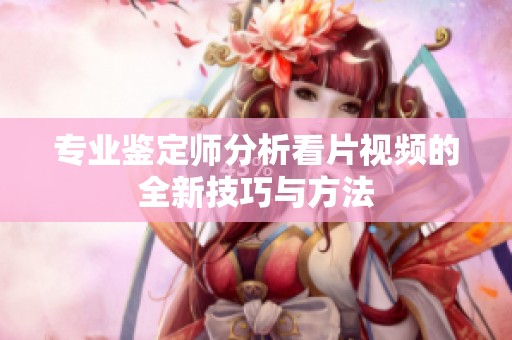 专业鉴定师分析看片视频的全新技巧与方法
