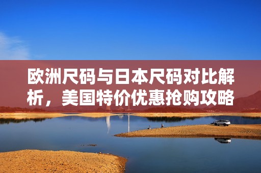 欧洲尺码与日本尺码对比解析，美国特价优惠抢购攻略