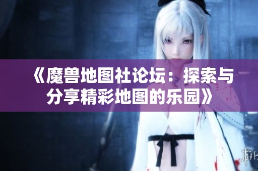 《魔兽地图社论坛：探索与分享精彩地图的乐园》