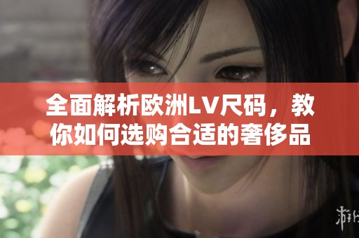 全面解析欧洲LV尺码，教你如何选购合适的奢侈品
