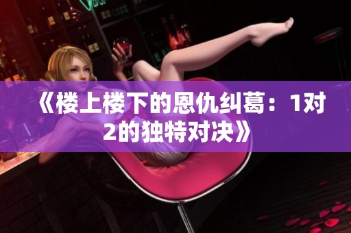 《楼上楼下的恩仇纠葛：1对2的独特对决》
