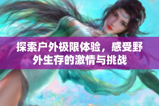 探索户外极限体验，感受野外生存的激情与挑战