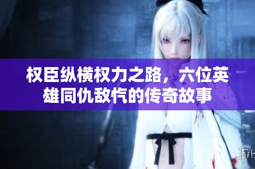 权臣纵横权力之路，六位英雄同仇敌忾的传奇故事