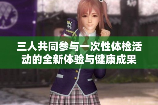 三人共同参与一次性体检活动的全新体验与健康成果
