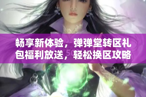 畅享新体验，弹弹堂转区礼包福利放送，轻松换区攻略大揭秘！