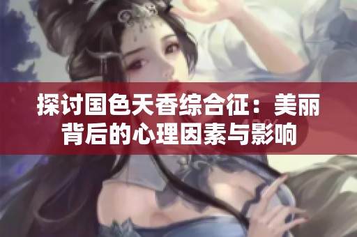 探讨国色天香综合征：美丽背后的心理因素与影响