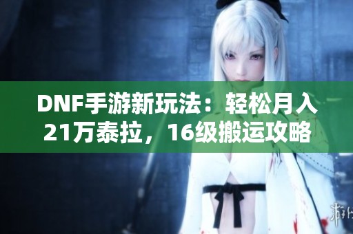 DNF手游新玩法：轻松月入21万泰拉，16级搬运攻略揭秘