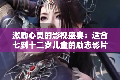 激励心灵的影视盛宴：适合七到十二岁儿童的励志影片推荐