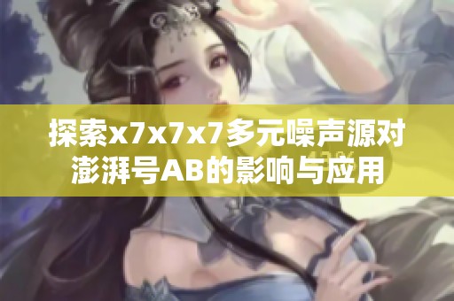 探索x7x7x7多元噪声源对澎湃号AB的影响与应用