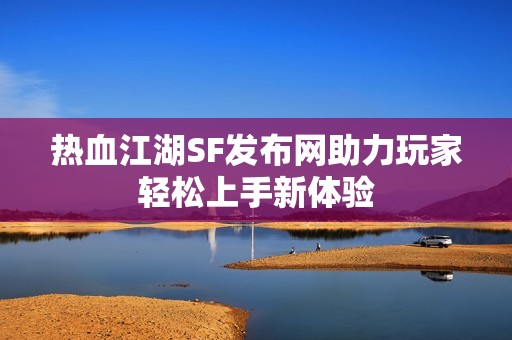 热血江湖SF发布网助力玩家轻松上手新体验