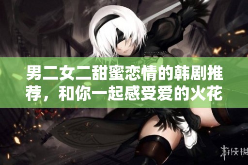 男二女二甜蜜恋情的韩剧推荐，和你一起感受爱的火花