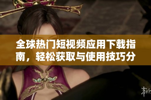 全球热门短视频应用下载指南，轻松获取与使用技巧分享