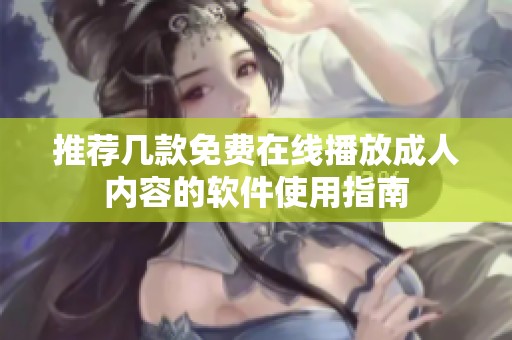 推荐几款免费在线播放成人内容的软件使用指南