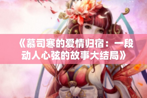 《慕司寒的爱情归宿：一段动人心弦的故事大结局》
