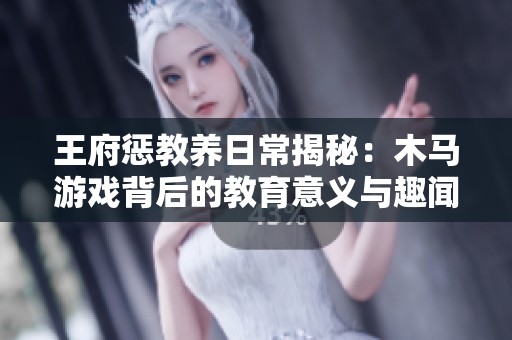 王府惩教养日常揭秘：木马游戏背后的教育意义与趣闻
