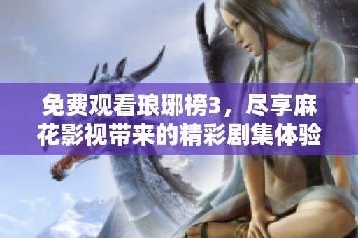 免费观看琅琊榜3，尽享麻花影视带来的精彩剧集体验