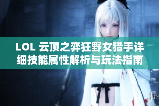 LOL 云顶之弈狂野女猎手详细技能属性解析与玩法指南