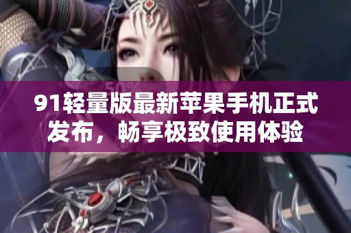 91轻量版最新苹果手机正式发布，畅享极致使用体验