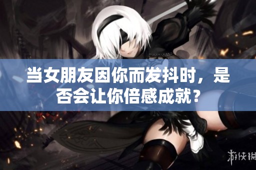 当女朋友因你而发抖时，是否会让你倍感成就？