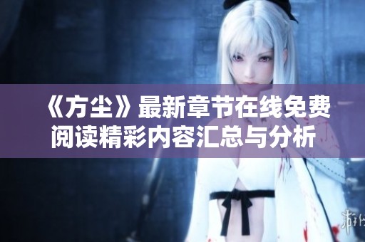 《方尘》最新章节在线免费阅读精彩内容汇总与分析