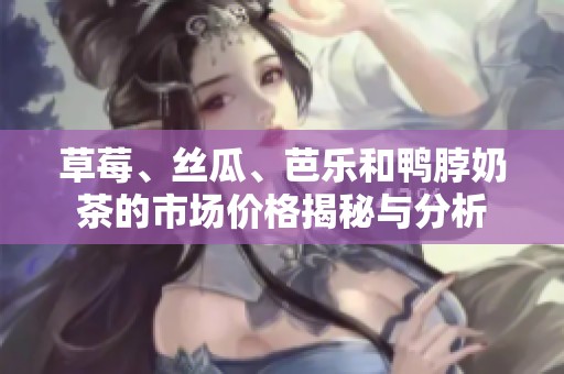 草莓、丝瓜、芭乐和鸭脖奶茶的市场价格揭秘与分析