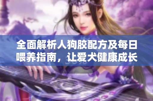 全面解析人狗胶配方及每日喂养指南，让爱犬健康成长
