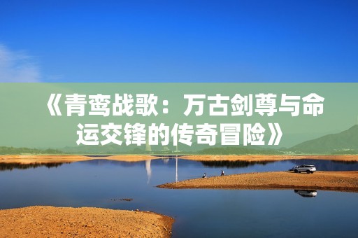 《青鸾战歌：万古剑尊与命运交锋的传奇冒险》