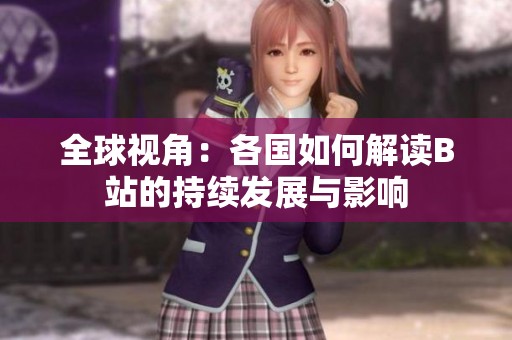 全球视角：各国如何解读B站的持续发展与影响