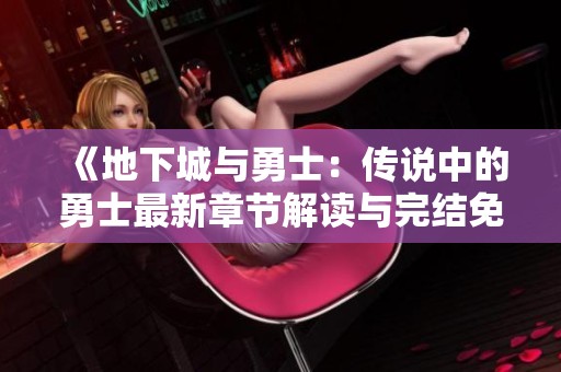 《地下城与勇士：传说中的勇士最新章节解读与完结免费阅读指南》