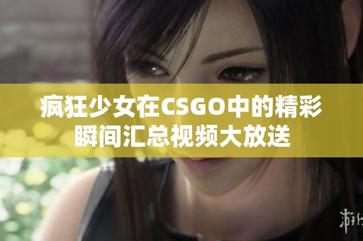 疯狂少女在CSGO中的精彩瞬间汇总视频大放送