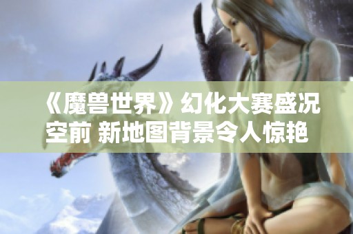 《魔兽世界》幻化大赛盛况空前 新地图背景令人惊艳