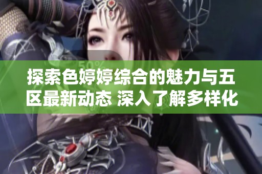 探索色婷婷综合的魅力与五区最新动态 深入了解多样化内容