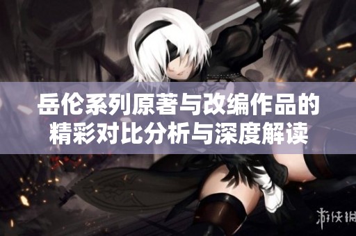 岳伦系列原著与改编作品的精彩对比分析与深度解读