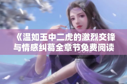 《温如玉中二虎的激烈交锋与情感纠葛全章节免费阅读》