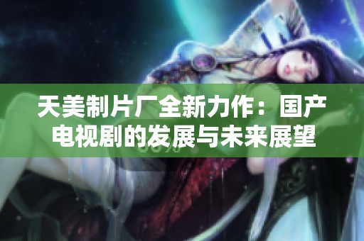 天美制片厂全新力作：国产电视剧的发展与未来展望