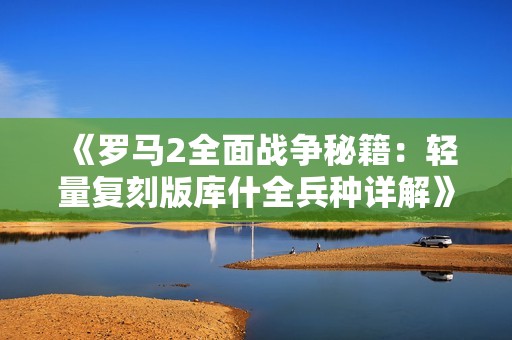 《罗马2全面战争秘籍：轻量复刻版库什全兵种详解》
