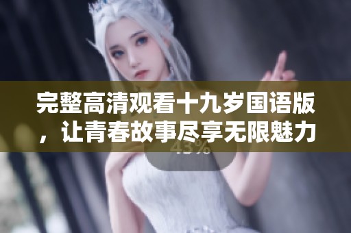 完整高清观看十九岁国语版，让青春故事尽享无限魅力
