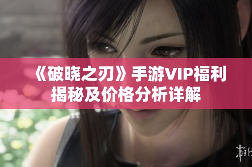 《破晓之刃》手游VIP福利揭秘及价格分析详解