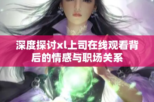 深度探讨xl上司在线观看背后的情感与职场关系