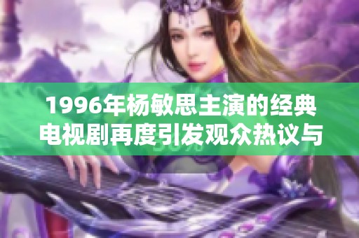 1996年杨敏思主演的经典电视剧再度引发观众热议与回忆