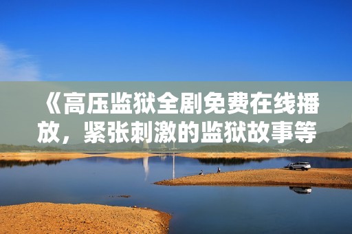 《高压监狱全剧免费在线播放，紧张刺激的监狱故事等你来发现》