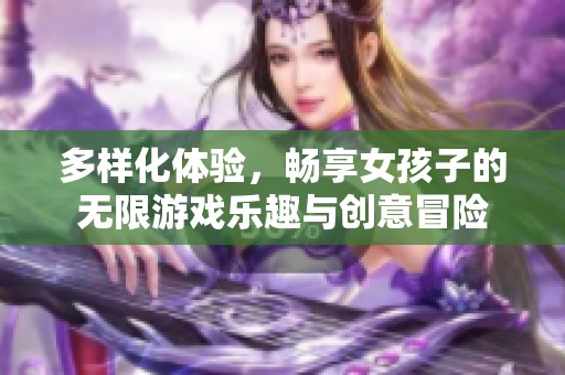 多样化体验，畅享女孩子的无限游戏乐趣与创意冒险