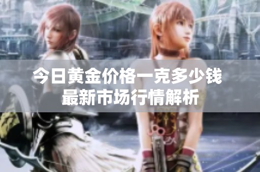 今日黄金价格一克多少钱 最新市场行情解析