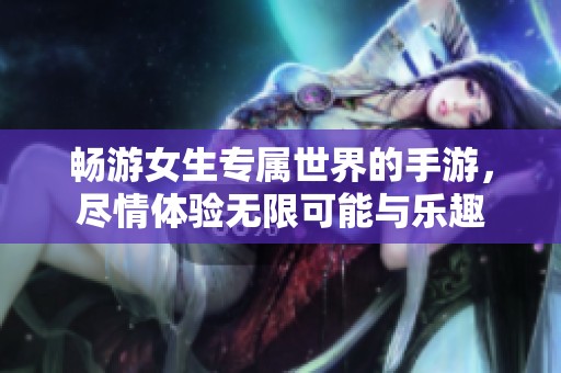 畅游女生专属世界的手游，尽情体验无限可能与乐趣